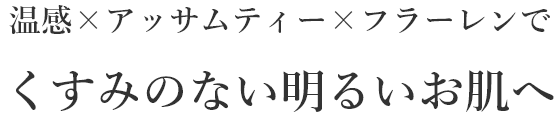 温感×アッサムティー×フラーレンでくすみのない明るいお肌へ